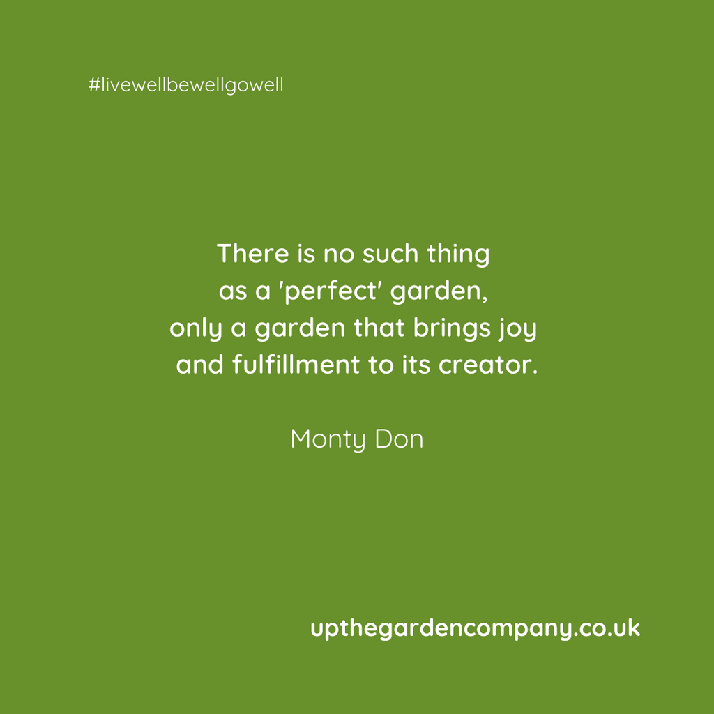 "There is no such thing as a perfect garden, only a garden that brings joy and fulfilment to it's creator" Monty Don